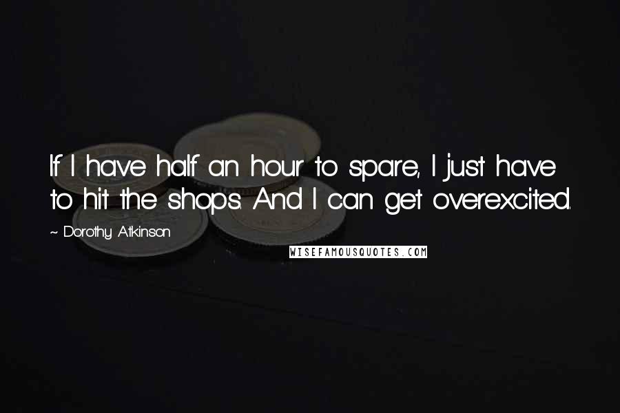 Dorothy Atkinson Quotes: If I have half an hour to spare, I just have to hit the shops. And I can get overexcited.