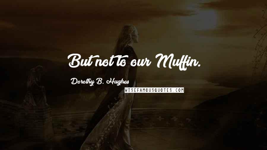 Dorothy B. Hughes Quotes: But not to our Muffin.
