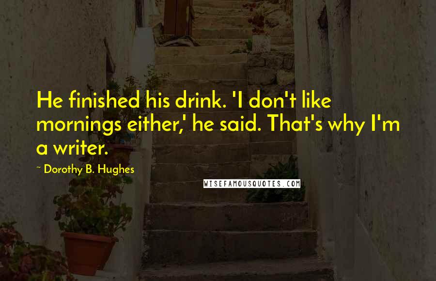 Dorothy B. Hughes Quotes: He finished his drink. 'I don't like mornings either,' he said. That's why I'm a writer.