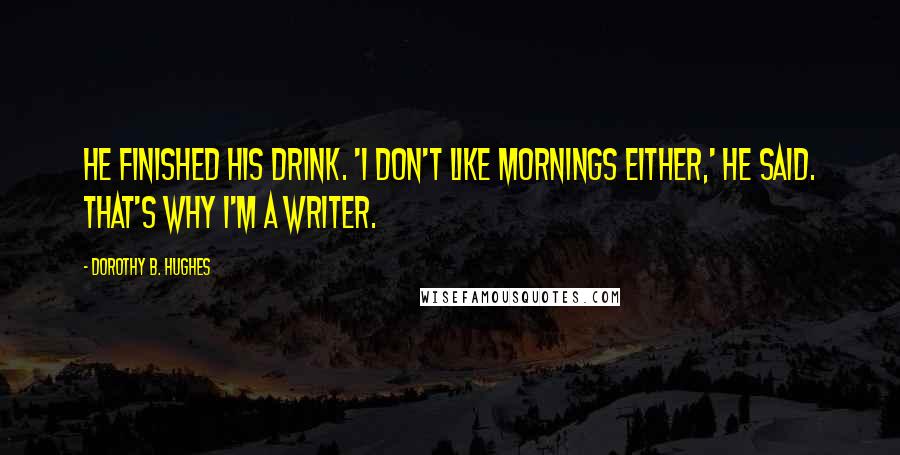 Dorothy B. Hughes Quotes: He finished his drink. 'I don't like mornings either,' he said. That's why I'm a writer.