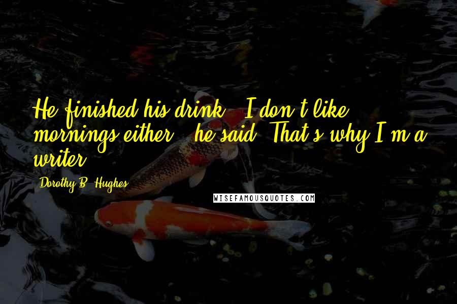 Dorothy B. Hughes Quotes: He finished his drink. 'I don't like mornings either,' he said. That's why I'm a writer.