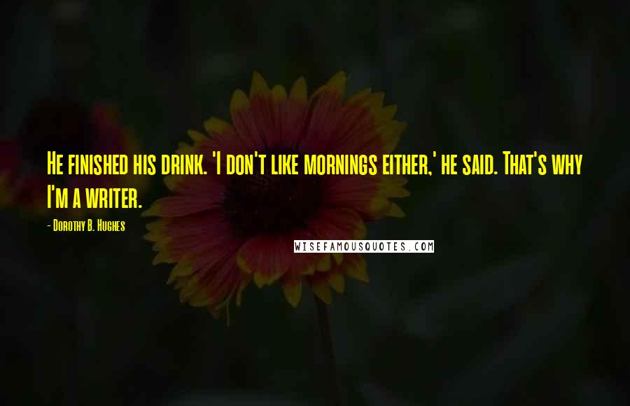 Dorothy B. Hughes Quotes: He finished his drink. 'I don't like mornings either,' he said. That's why I'm a writer.