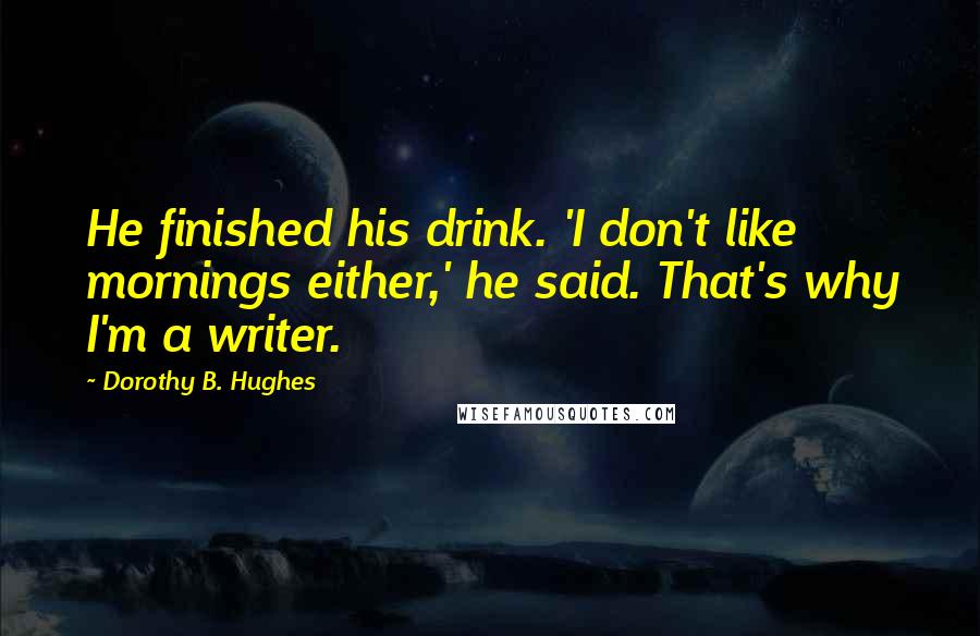 Dorothy B. Hughes Quotes: He finished his drink. 'I don't like mornings either,' he said. That's why I'm a writer.