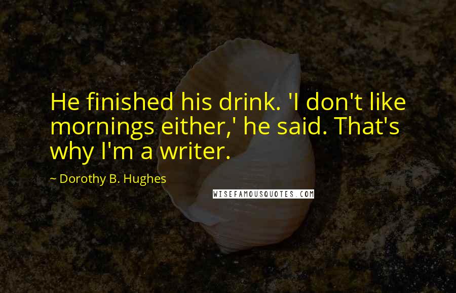 Dorothy B. Hughes Quotes: He finished his drink. 'I don't like mornings either,' he said. That's why I'm a writer.