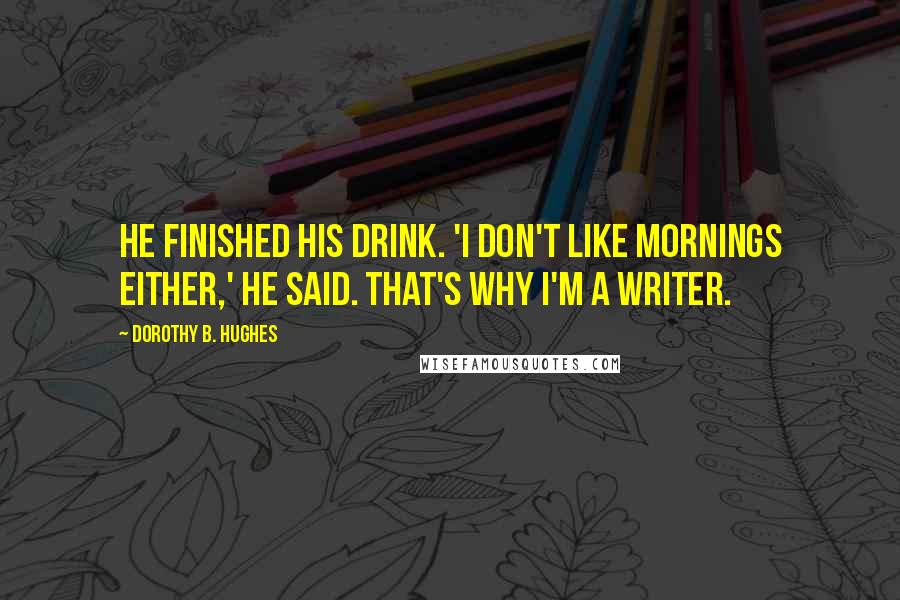 Dorothy B. Hughes Quotes: He finished his drink. 'I don't like mornings either,' he said. That's why I'm a writer.