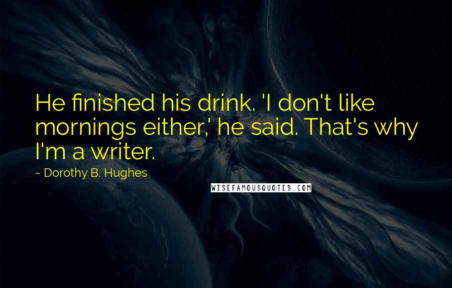 Dorothy B. Hughes Quotes: He finished his drink. 'I don't like mornings either,' he said. That's why I'm a writer.