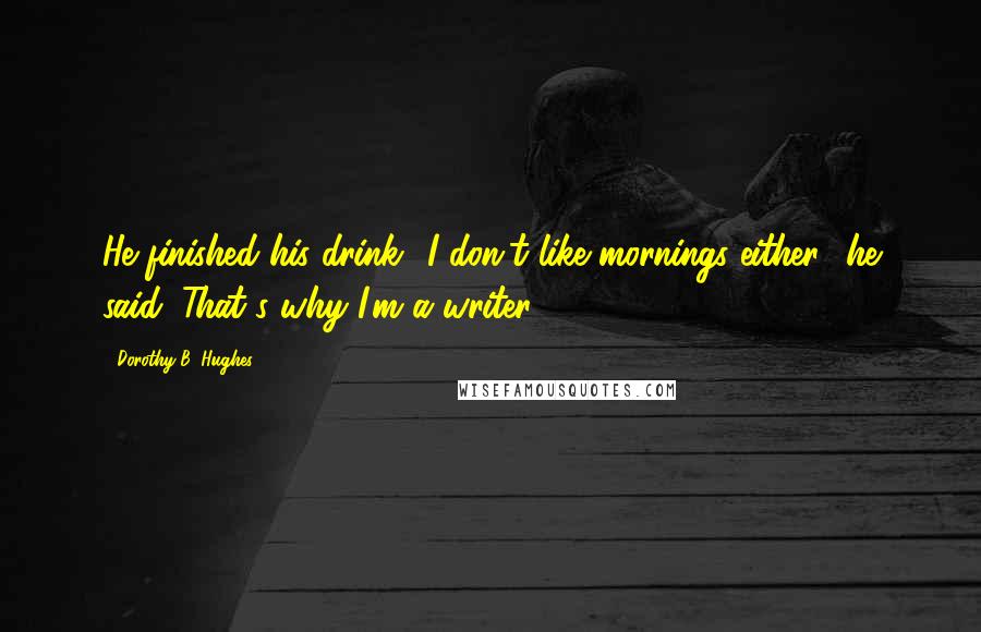 Dorothy B. Hughes Quotes: He finished his drink. 'I don't like mornings either,' he said. That's why I'm a writer.