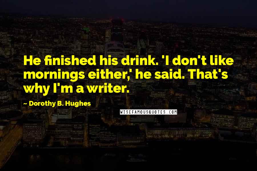 Dorothy B. Hughes Quotes: He finished his drink. 'I don't like mornings either,' he said. That's why I'm a writer.