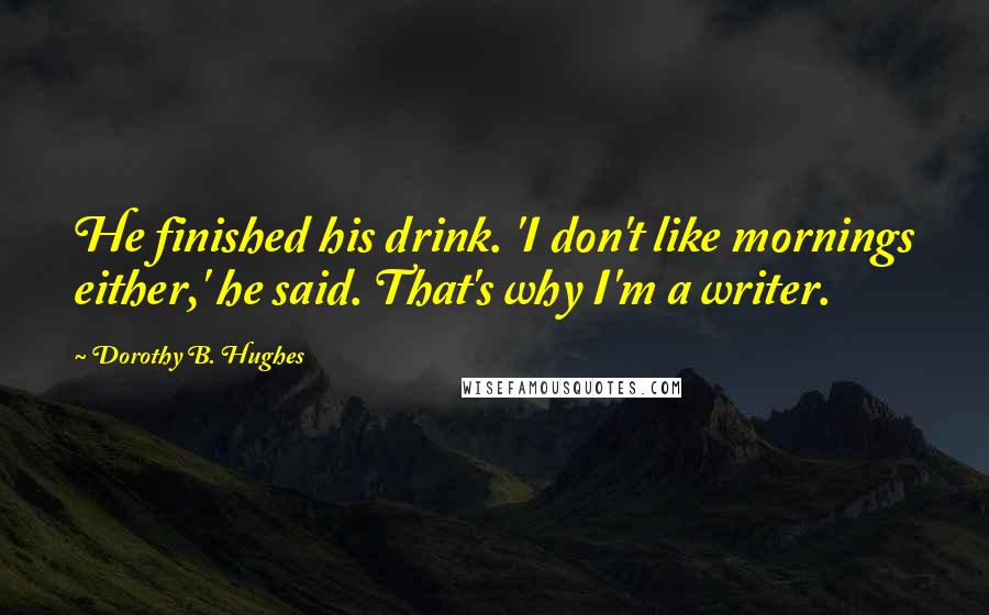 Dorothy B. Hughes Quotes: He finished his drink. 'I don't like mornings either,' he said. That's why I'm a writer.