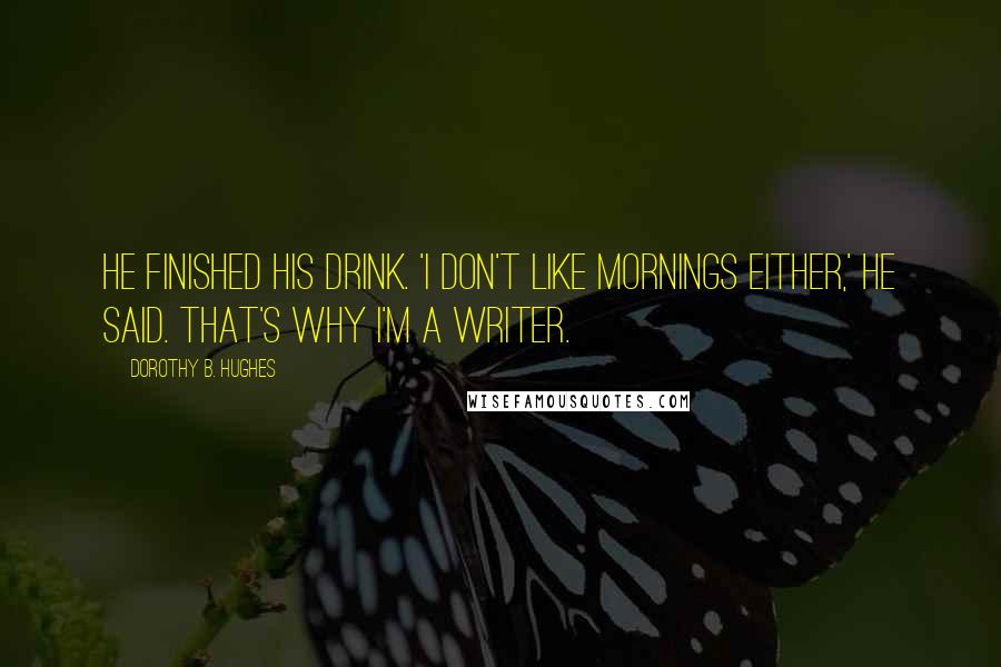 Dorothy B. Hughes Quotes: He finished his drink. 'I don't like mornings either,' he said. That's why I'm a writer.