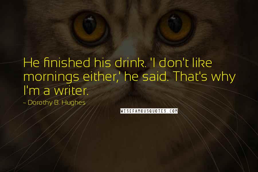 Dorothy B. Hughes Quotes: He finished his drink. 'I don't like mornings either,' he said. That's why I'm a writer.
