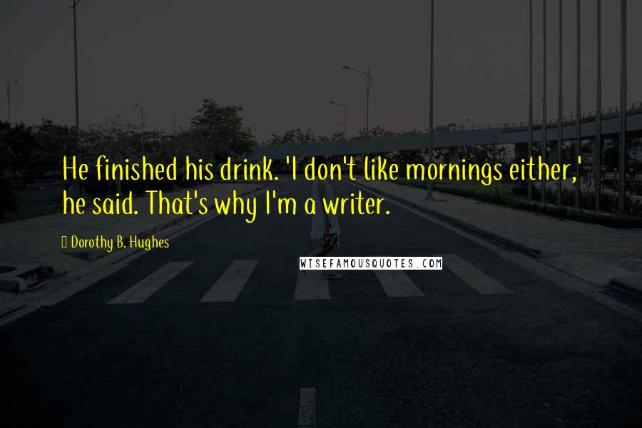 Dorothy B. Hughes Quotes: He finished his drink. 'I don't like mornings either,' he said. That's why I'm a writer.