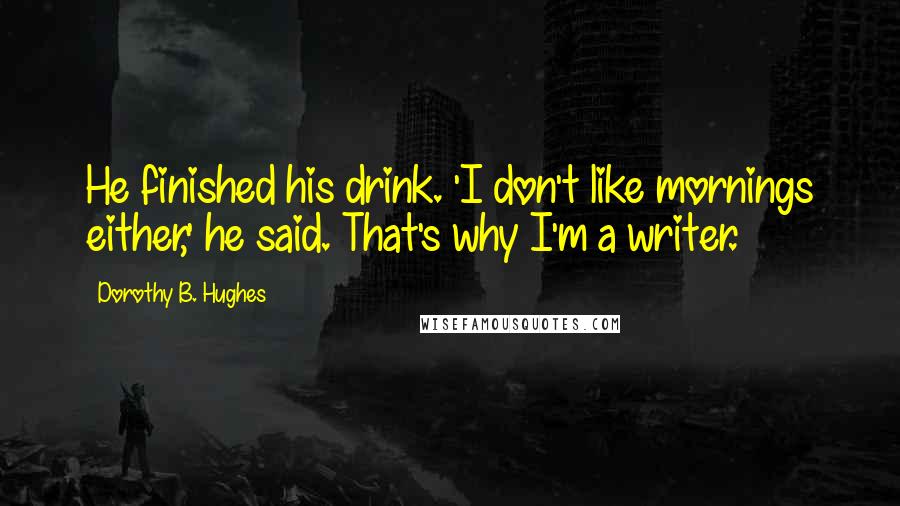 Dorothy B. Hughes Quotes: He finished his drink. 'I don't like mornings either,' he said. That's why I'm a writer.