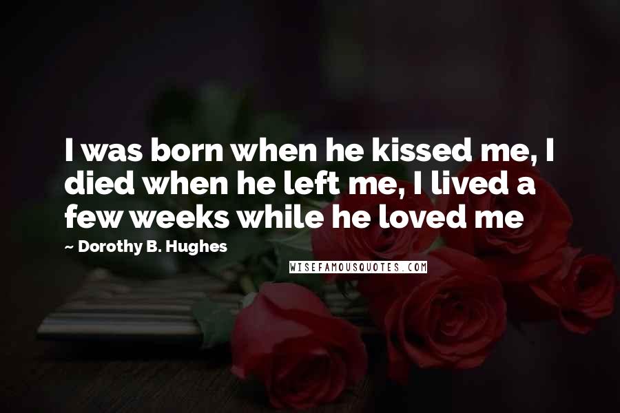 Dorothy B. Hughes Quotes: I was born when he kissed me, I died when he left me, I lived a few weeks while he loved me