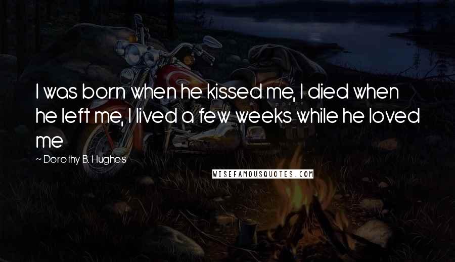 Dorothy B. Hughes Quotes: I was born when he kissed me, I died when he left me, I lived a few weeks while he loved me
