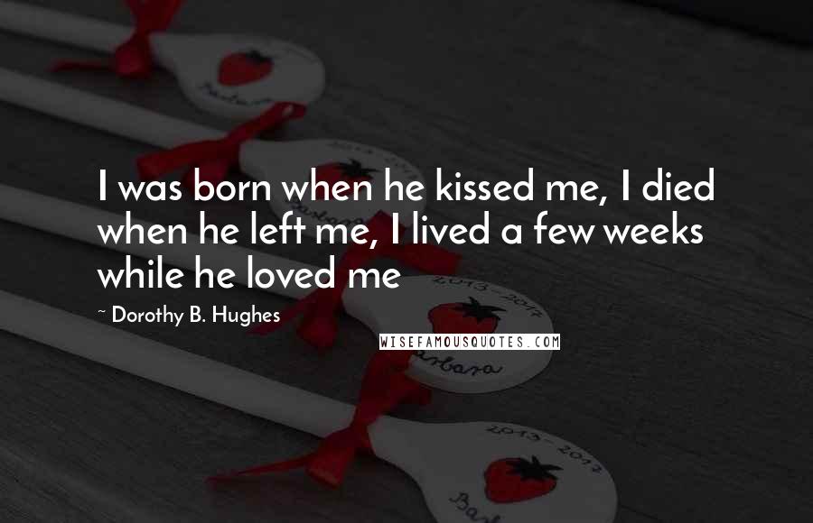 Dorothy B. Hughes Quotes: I was born when he kissed me, I died when he left me, I lived a few weeks while he loved me
