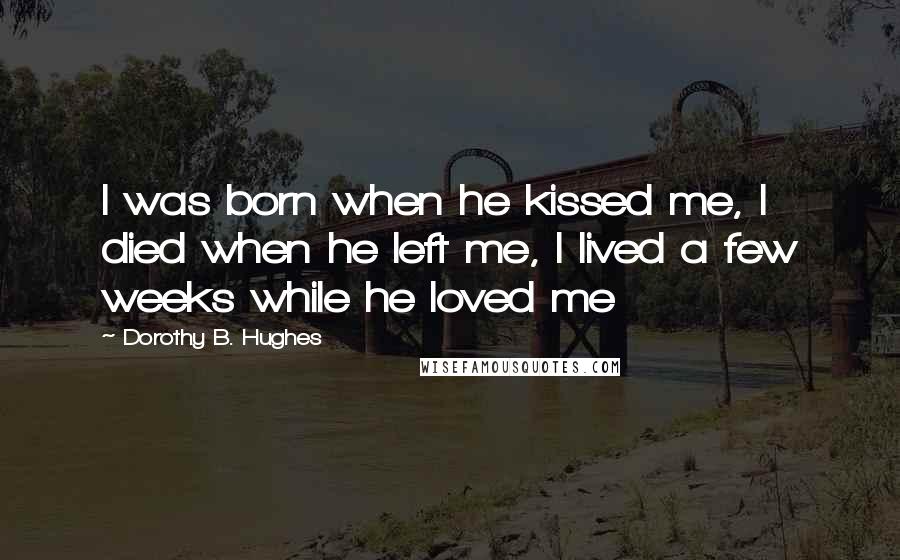 Dorothy B. Hughes Quotes: I was born when he kissed me, I died when he left me, I lived a few weeks while he loved me