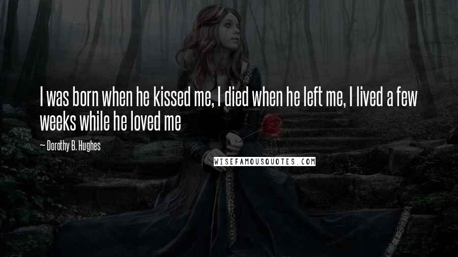 Dorothy B. Hughes Quotes: I was born when he kissed me, I died when he left me, I lived a few weeks while he loved me