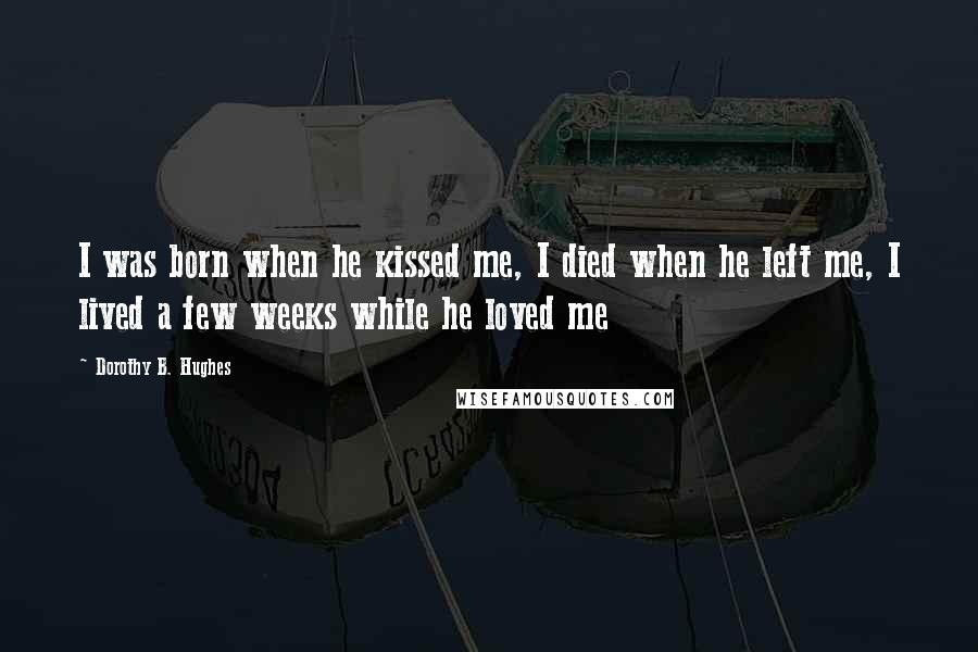 Dorothy B. Hughes Quotes: I was born when he kissed me, I died when he left me, I lived a few weeks while he loved me