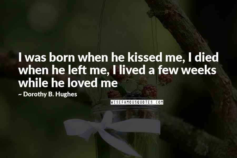 Dorothy B. Hughes Quotes: I was born when he kissed me, I died when he left me, I lived a few weeks while he loved me