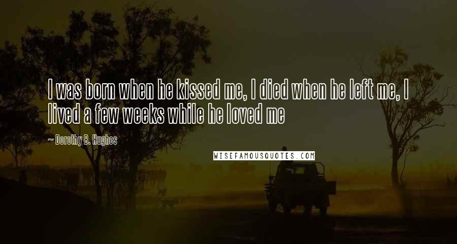 Dorothy B. Hughes Quotes: I was born when he kissed me, I died when he left me, I lived a few weeks while he loved me