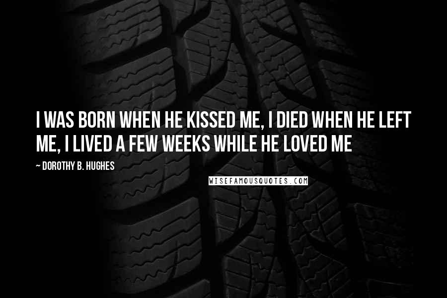 Dorothy B. Hughes Quotes: I was born when he kissed me, I died when he left me, I lived a few weeks while he loved me