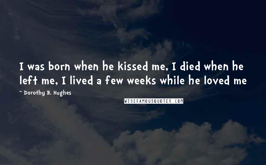 Dorothy B. Hughes Quotes: I was born when he kissed me, I died when he left me, I lived a few weeks while he loved me
