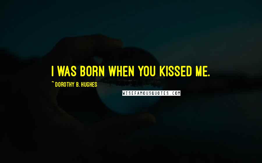 Dorothy B. Hughes Quotes: I was born when you kissed me.