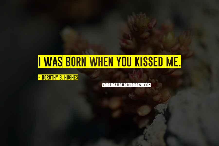 Dorothy B. Hughes Quotes: I was born when you kissed me.