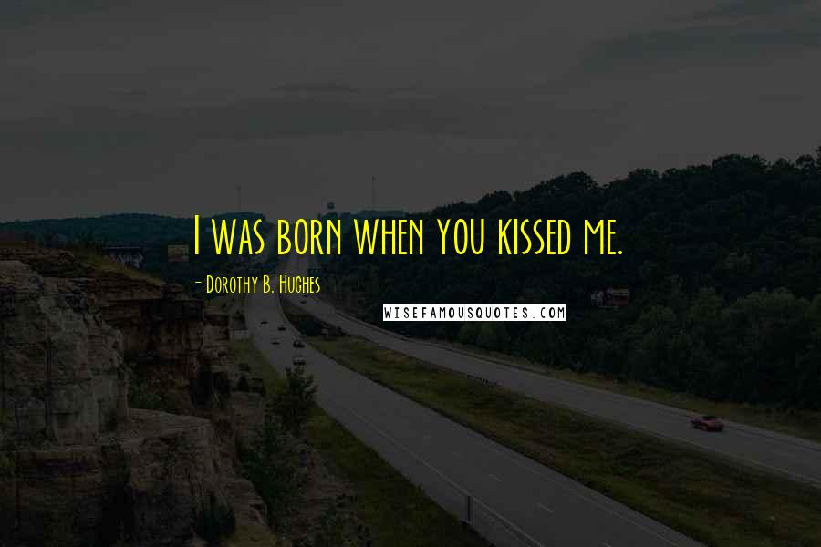 Dorothy B. Hughes Quotes: I was born when you kissed me.