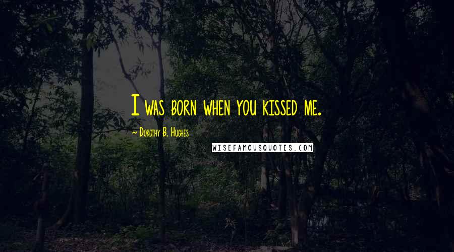 Dorothy B. Hughes Quotes: I was born when you kissed me.