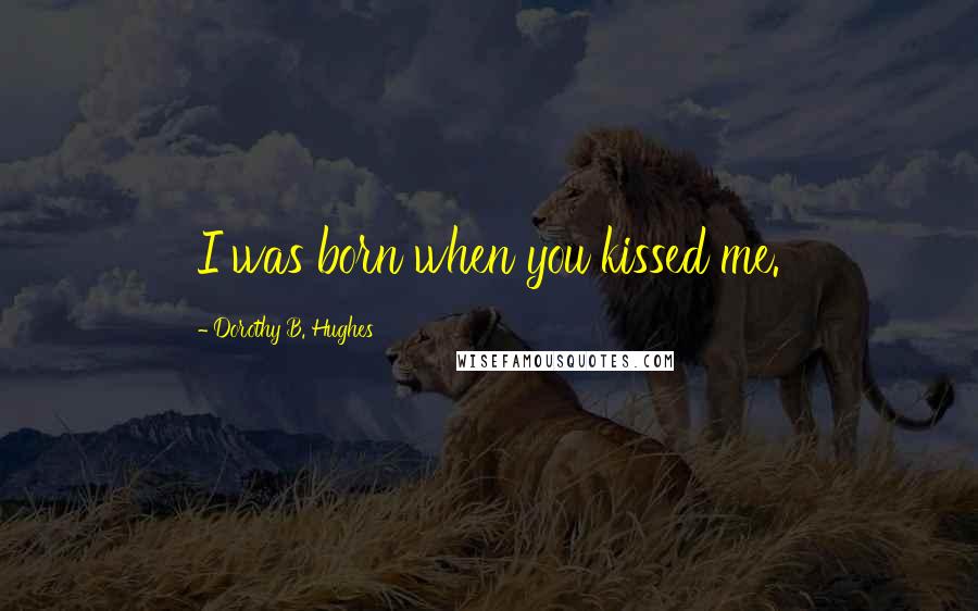 Dorothy B. Hughes Quotes: I was born when you kissed me.