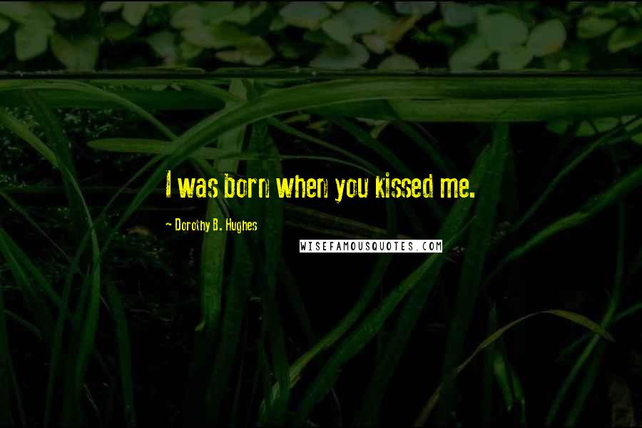 Dorothy B. Hughes Quotes: I was born when you kissed me.