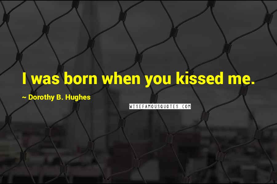 Dorothy B. Hughes Quotes: I was born when you kissed me.