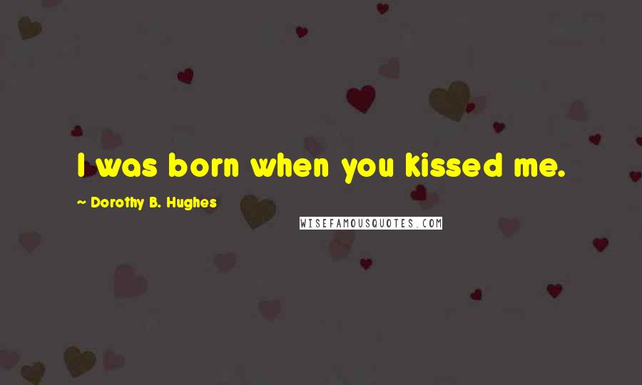 Dorothy B. Hughes Quotes: I was born when you kissed me.