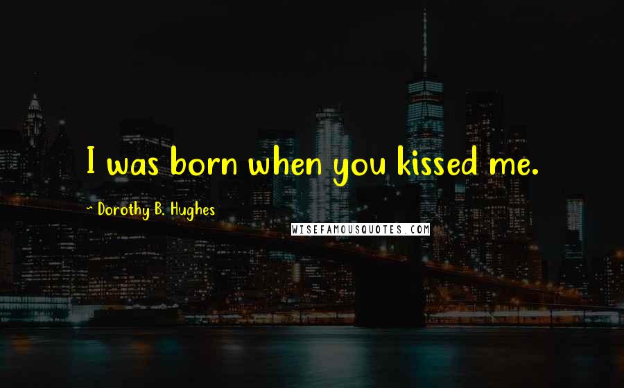 Dorothy B. Hughes Quotes: I was born when you kissed me.