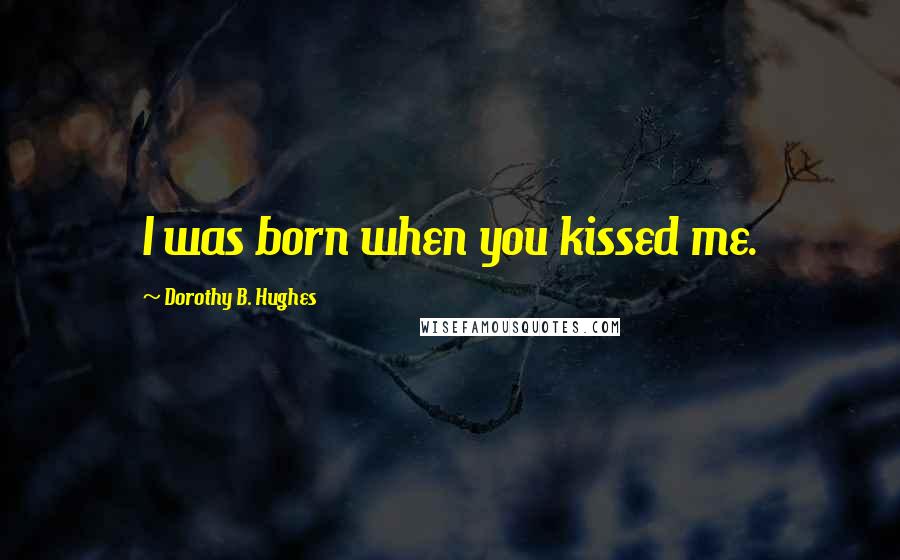 Dorothy B. Hughes Quotes: I was born when you kissed me.