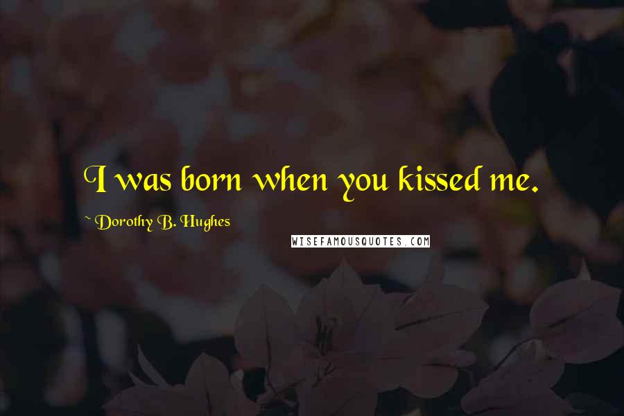 Dorothy B. Hughes Quotes: I was born when you kissed me.