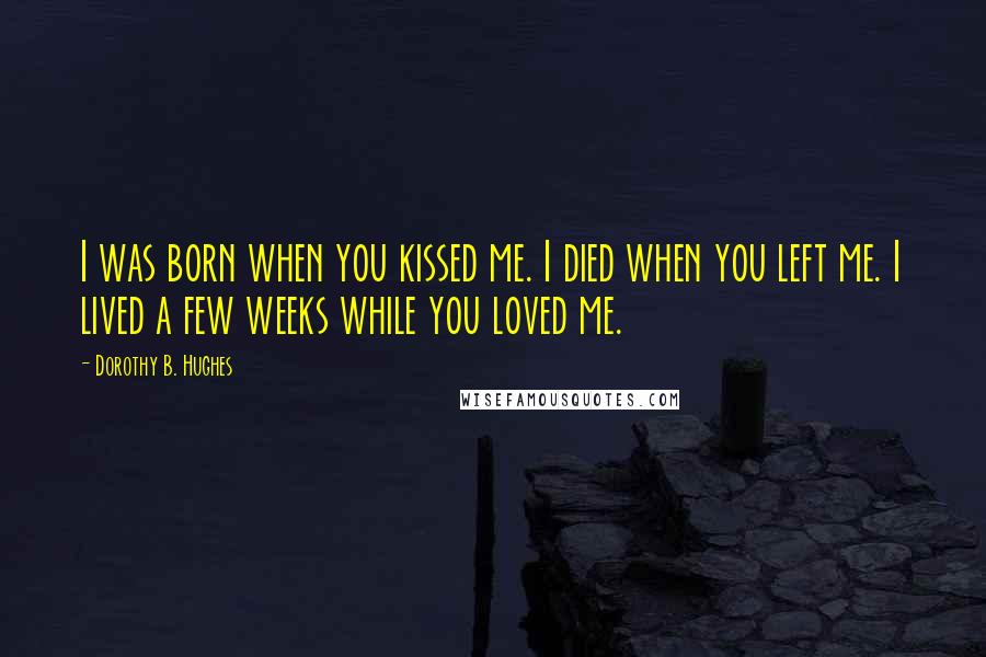 Dorothy B. Hughes Quotes: I was born when you kissed me. I died when you left me. I lived a few weeks while you loved me.