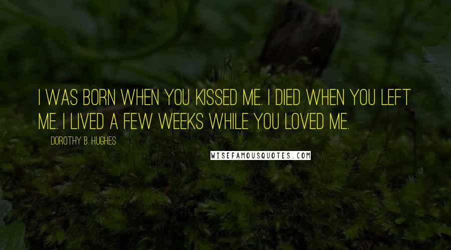 Dorothy B. Hughes Quotes: I was born when you kissed me. I died when you left me. I lived a few weeks while you loved me.