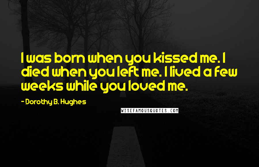 Dorothy B. Hughes Quotes: I was born when you kissed me. I died when you left me. I lived a few weeks while you loved me.