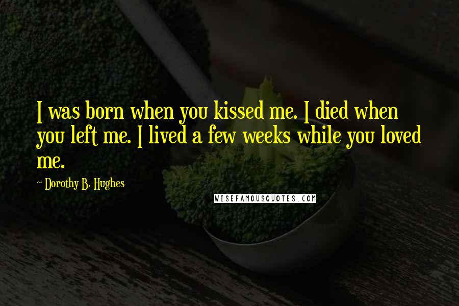 Dorothy B. Hughes Quotes: I was born when you kissed me. I died when you left me. I lived a few weeks while you loved me.