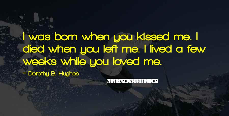 Dorothy B. Hughes Quotes: I was born when you kissed me. I died when you left me. I lived a few weeks while you loved me.