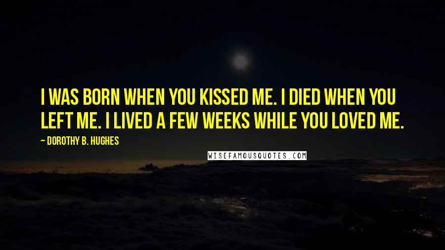 Dorothy B. Hughes Quotes: I was born when you kissed me. I died when you left me. I lived a few weeks while you loved me.