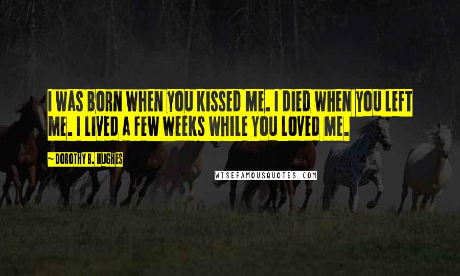 Dorothy B. Hughes Quotes: I was born when you kissed me. I died when you left me. I lived a few weeks while you loved me.