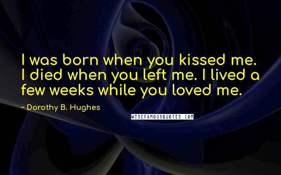 Dorothy B. Hughes Quotes: I was born when you kissed me. I died when you left me. I lived a few weeks while you loved me.