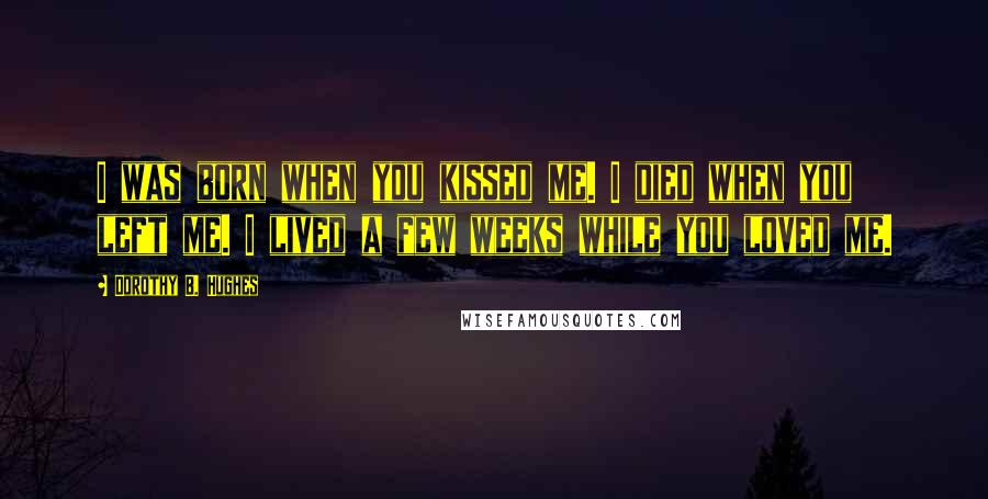 Dorothy B. Hughes Quotes: I was born when you kissed me. I died when you left me. I lived a few weeks while you loved me.