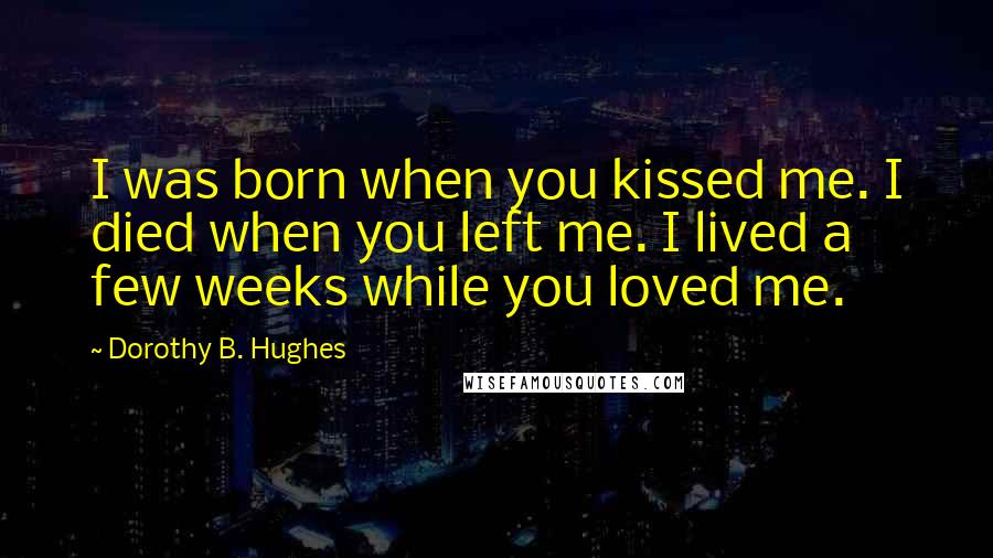 Dorothy B. Hughes Quotes: I was born when you kissed me. I died when you left me. I lived a few weeks while you loved me.