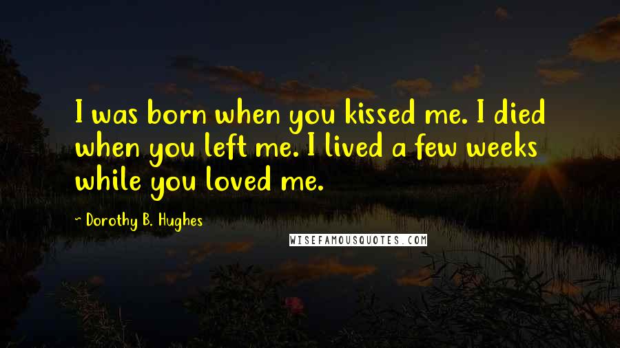 Dorothy B. Hughes Quotes: I was born when you kissed me. I died when you left me. I lived a few weeks while you loved me.