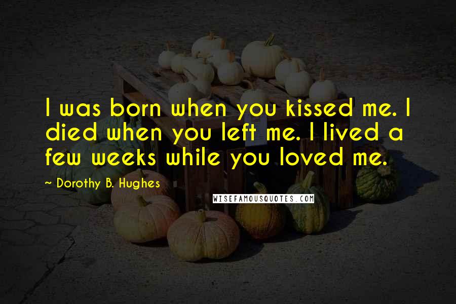 Dorothy B. Hughes Quotes: I was born when you kissed me. I died when you left me. I lived a few weeks while you loved me.